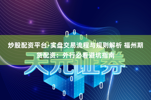 炒股配资平台-实盘交易流程与规则解析 福州期货配资：外行必看避坑指南
