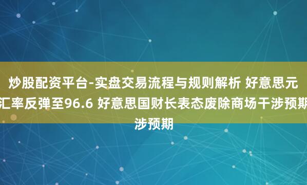 炒股配资平台-实盘交易流程与规则解析 好意思元汇率反弹至96.6 好意思国财长表态废除商场干涉预期