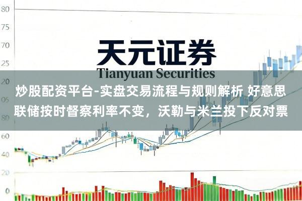 炒股配资平台-实盘交易流程与规则解析 好意思联储按时督察利率不变，沃勒与米兰投下反对票