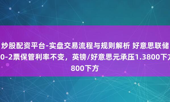 炒股配资平台-实盘交易流程与规则解析 好意思联储10-2票保管利率不变，英镑/好意思元承压1.3800下方
