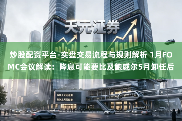 炒股配资平台-实盘交易流程与规则解析 1月FOMC会议解读：降息可能要比及鲍威尔5月卸任后