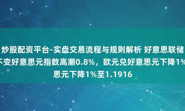炒股配资平台-实盘交易流程与规则解析 好意思联储看守利率不变好意思元指数高潮0.8%，欧元兑好意思元下降1%至1.1916