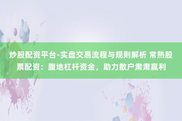 炒股配资平台-实盘交易流程与规则解析 常熟股票配资：腹地杠杆资金，助力散户肃肃赢利