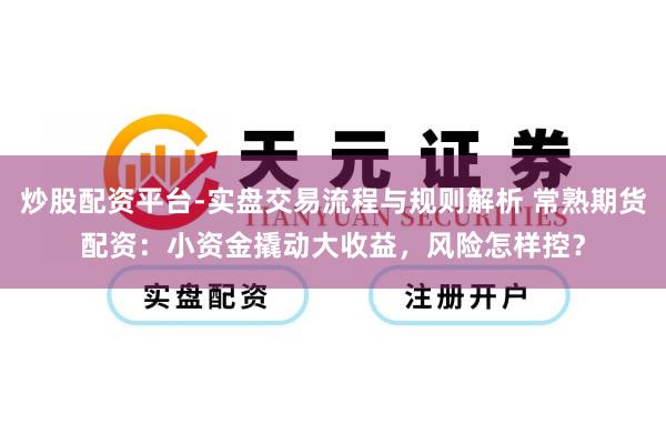炒股配资平台-实盘交易流程与规则解析 常熟期货配资：小资金撬动大收益，风险怎样控？