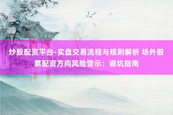 炒股配资平台-实盘交易流程与规则解析 场外股票配资方向风险警示：避坑指南
