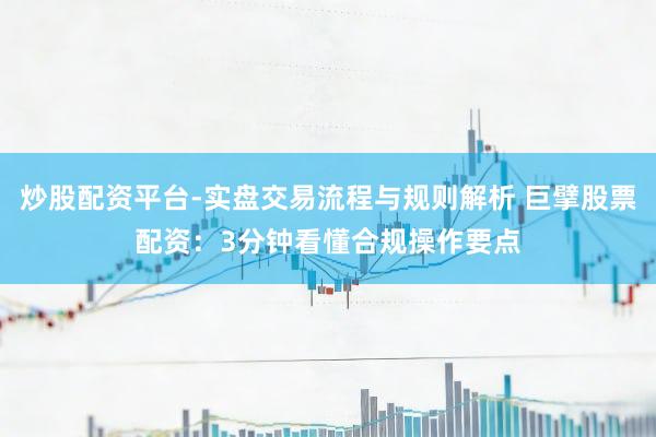 炒股配资平台-实盘交易流程与规则解析 巨擘股票配资：3分钟看懂合规操作要点