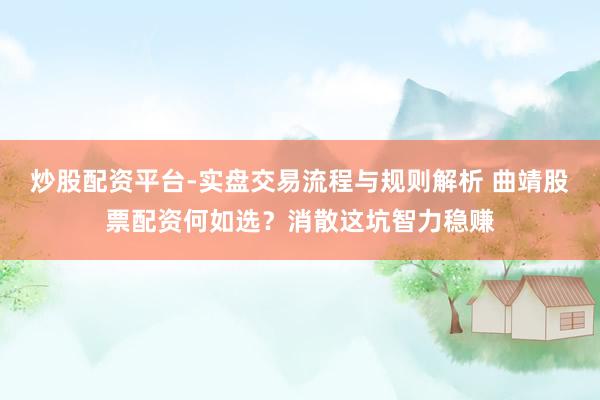 炒股配资平台-实盘交易流程与规则解析 曲靖股票配资何如选？消散这坑智力稳赚