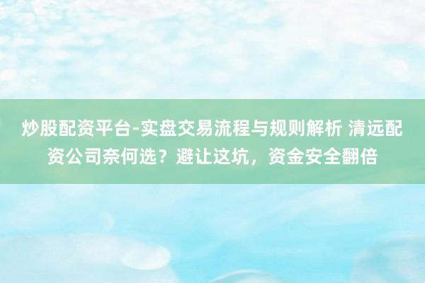 炒股配资平台-实盘交易流程与规则解析 清远配资公司奈何选？避让这坑，资金安全翻倍