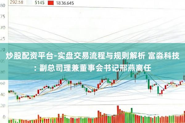 炒股配资平台-实盘交易流程与规则解析 富淼科技: 副总司理兼董事会书记邢燕离任