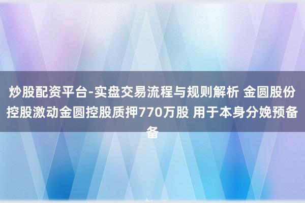 炒股配资平台-实盘交易流程与规则解析 金圆股份控股激动金圆控股质押770万股 用于本身分娩预备