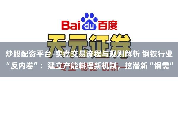 炒股配资平台-实盘交易流程与规则解析 钢铁行业“反内卷”：建立产能料理新机制，挖潜新“钢需”