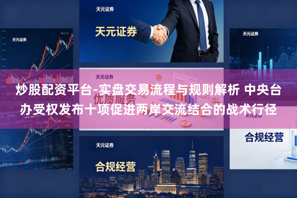 炒股配资平台-实盘交易流程与规则解析 中央台办受权发布十项促进两岸交流结合的战术行径