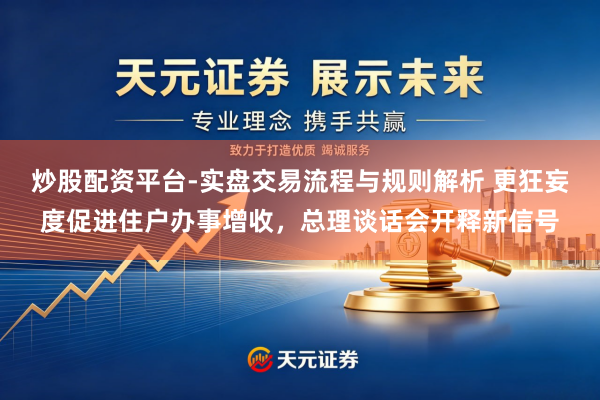 炒股配资平台-实盘交易流程与规则解析 更狂妄度促进住户办事增收，总理谈话会开释新信号