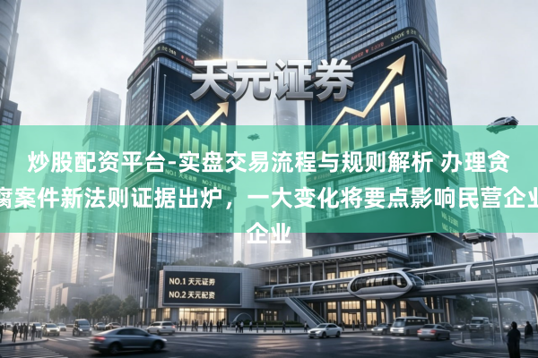 炒股配资平台-实盘交易流程与规则解析 办理贪腐案件新法则证据出炉，一大变化将要点影响民营企业