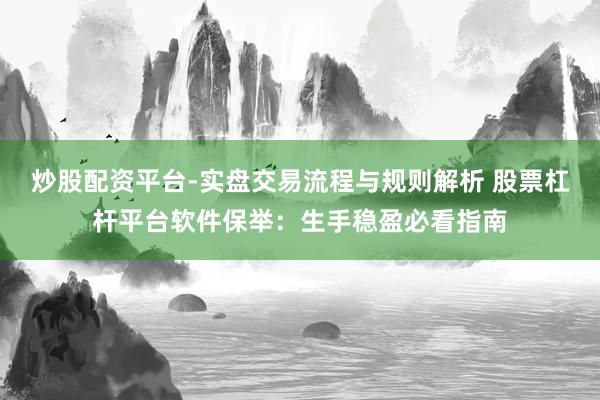 炒股配资平台-实盘交易流程与规则解析 股票杠杆平台软件保举：生手稳盈必看指南