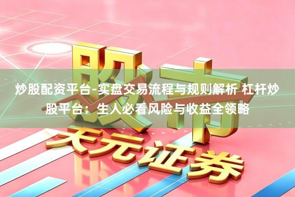 炒股配资平台-实盘交易流程与规则解析 杠杆炒股平台：生人必看风险与收益全领略
