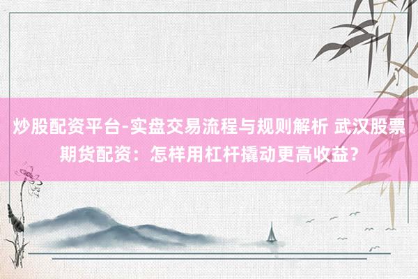 炒股配资平台-实盘交易流程与规则解析 武汉股票期货配资：怎样用杠杆撬动更高收益？