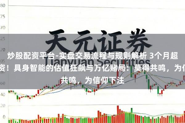 炒股配资平台-实盘交易流程与规则解析 3个月超30笔融资！具身智能的估值狂飙与万亿赌局：莫得共鸣，为信仰下注