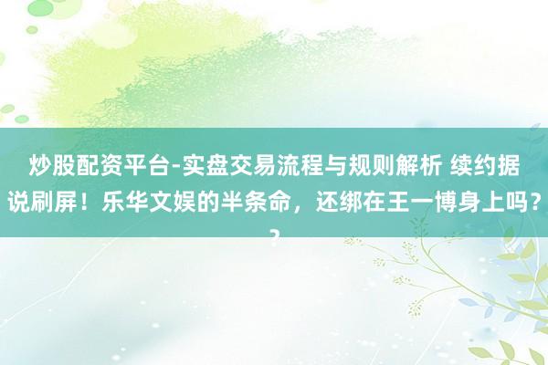 炒股配资平台-实盘交易流程与规则解析 续约据说刷屏！乐华文娱的半条命，还绑在王一博身上吗？