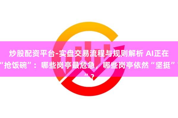 炒股配资平台-实盘交易流程与规则解析 AI正在“抢饭碗”：哪些岗亭最危急，哪些岗亭依然“坚挺”？