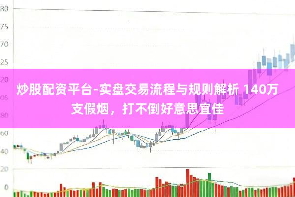 炒股配资平台-实盘交易流程与规则解析 140万支假烟，打不倒好意思宜佳
