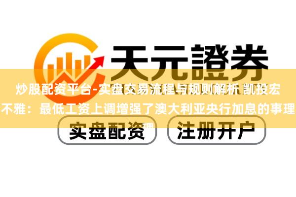 炒股配资平台-实盘交易流程与规则解析 凯投宏不雅：最低工资上调增强了澳大利亚央行加息的事理