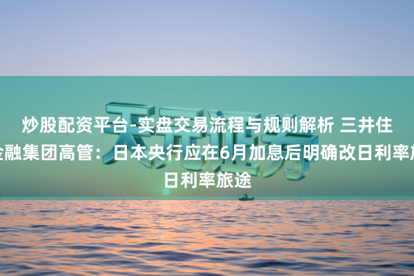 炒股配资平台-实盘交易流程与规则解析 三井住友金融集团高管：日本央行应在6月加息后明确改日利率旅途