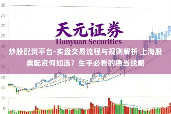 炒股配资平台-实盘交易流程与规则解析 上海股票配资何如选？生手必看的稳当战略