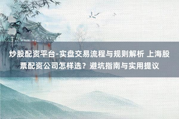 炒股配资平台-实盘交易流程与规则解析 上海股票配资公司怎样选？避坑指南与实用提议