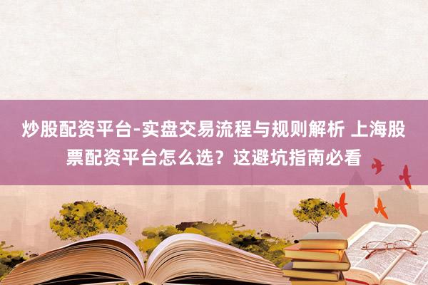 炒股配资平台-实盘交易流程与规则解析 上海股票配资平台怎么选？这避坑指南必看