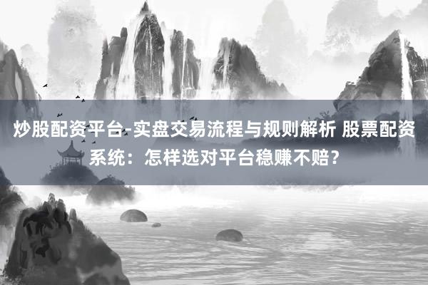 炒股配资平台-实盘交易流程与规则解析 股票配资系统:怎样选对平台稳赚不赔?