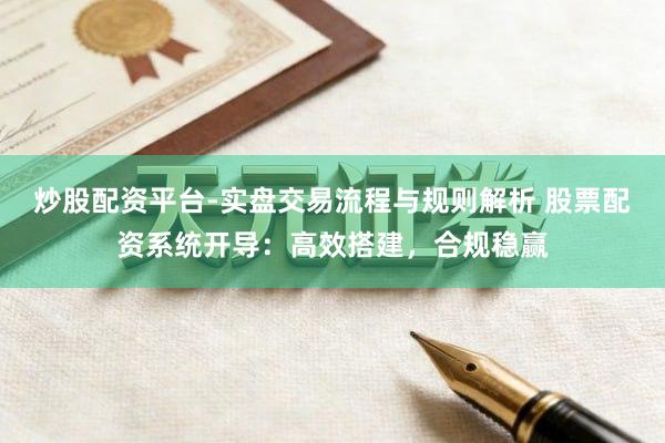 炒股配资平台-实盘交易流程与规则解析 股票配资系统开导：高效搭建，合规稳赢