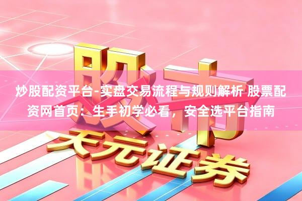 炒股配资平台-实盘交易流程与规则解析 股票配资网首页：生手初学必看，安全选平台指南