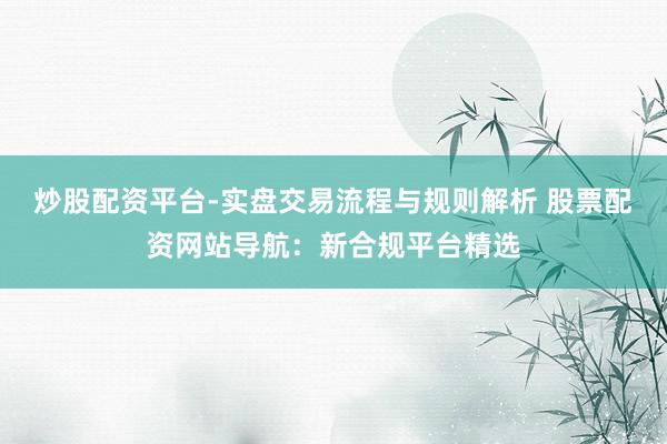 炒股配资平台-实盘交易流程与规则解析 股票配资网站导航:新合规平台精选