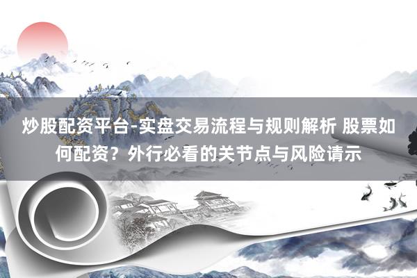 炒股配资平台-实盘交易流程与规则解析 股票如何配资？外行必看的关节点与风险请示
