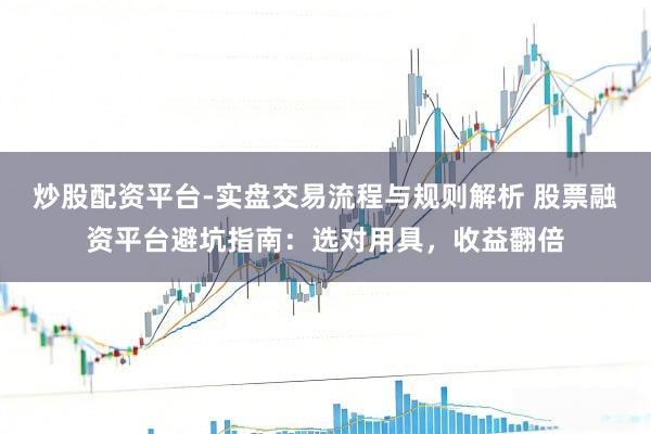 炒股配资平台-实盘交易流程与规则解析 股票融资平台避坑指南:选对用具,收益翻倍