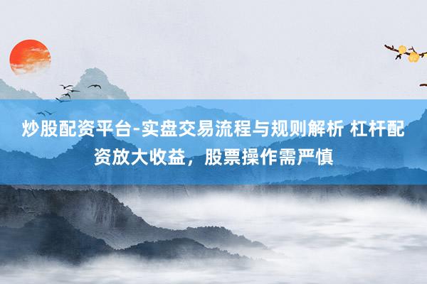 炒股配资平台-实盘交易流程与规则解析 杠杆配资放大收益，股票操作需严慎