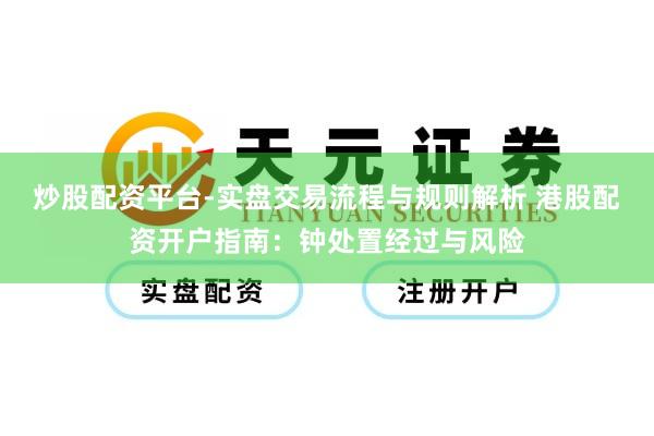 炒股配资平台-实盘交易流程与规则解析 港股配资开户指南：钟处置经过与风险