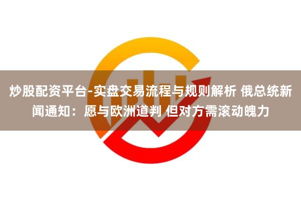 炒股配资平台-实盘交易流程与规则解析 俄总统新闻通知：愿与欧洲道判 但对方需滚动魄力