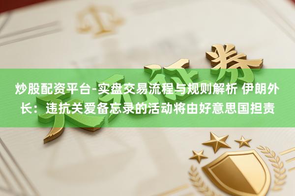 炒股配资平台-实盘交易流程与规则解析 伊朗外长：违抗关爱备忘录的活动将由好意思国担责