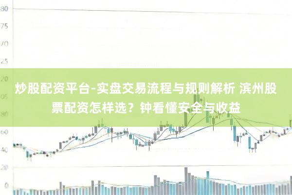 炒股配资平台-实盘交易流程与规则解析 滨州股票配资怎样选？钟看懂安全与收益