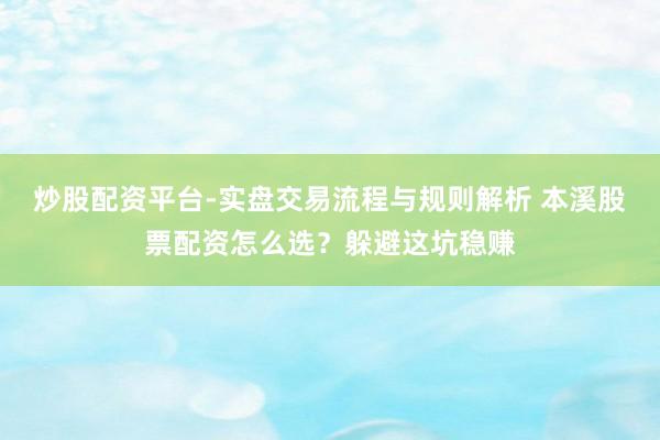 炒股配资平台-实盘交易流程与规则解析 本溪股票配资怎么选？躲避这坑稳赚