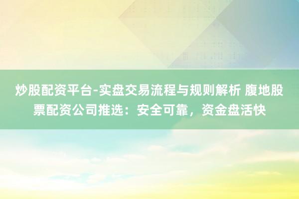 炒股配资平台-实盘交易流程与规则解析 腹地股票配资公司推选：安全可靠，资金盘活快