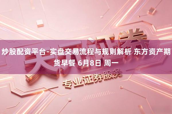 炒股配资平台-实盘交易流程与规则解析 东方资产期货早餐 6月8日 周一