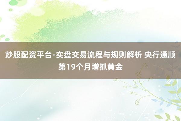 炒股配资平台-实盘交易流程与规则解析 央行通顺第19个月增抓黄金