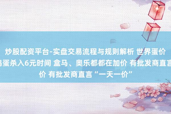 炒股配资平台-实盘交易流程与规则解析 世界蛋价狂飙！北京鸡蛋杀入6元时间 盒马、奥乐都都在加价 有批发商直言“一天一价”