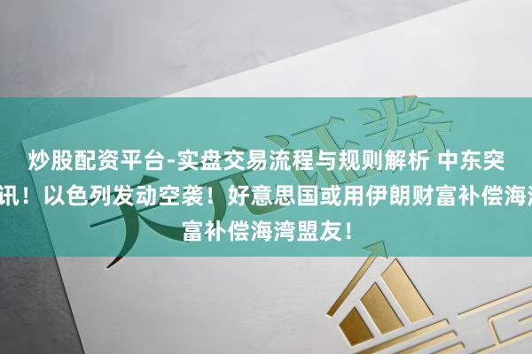 炒股配资平台-实盘交易流程与规则解析 中东突传大音讯！以色列发动空袭！好意思国或用伊朗财富补偿海湾盟友！