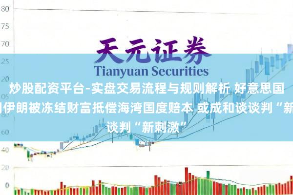 炒股配资平台-实盘交易流程与规则解析 好意思国拟动用伊朗被冻结财富抵偿海湾国度赔本 或成和谈谈判“新刺激”