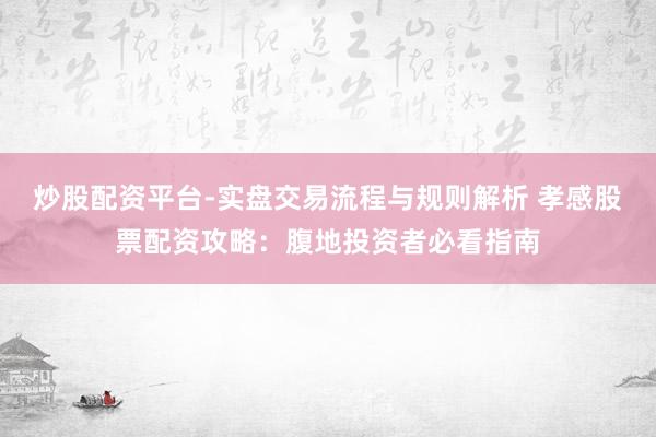 炒股配资平台-实盘交易流程与规则解析 孝感股票配资攻略：腹地投资者必看指南