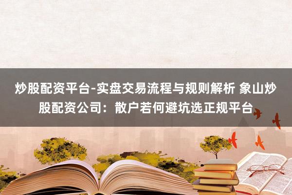 炒股配资平台-实盘交易流程与规则解析 象山炒股配资公司：散户若何避坑选正规平台